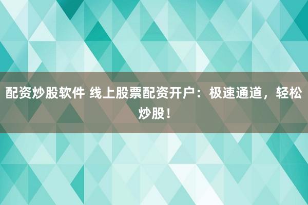 配资炒股软件 线上股票配资开户：极速通道，轻松炒股！