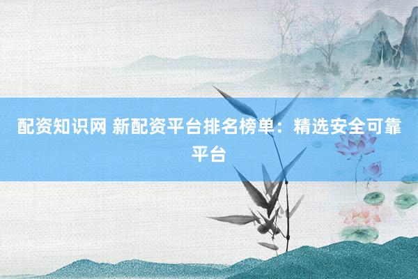 配资知识网 新配资平台排名榜单：精选安全可靠平台