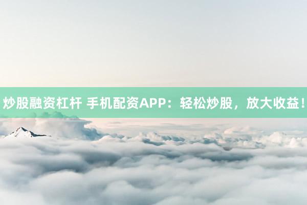 炒股融资杠杆 手机配资APP：轻松炒股，放大收益！