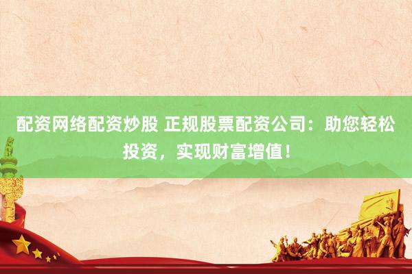 配资网络配资炒股 正规股票配资公司：助您轻松投资，实现财富增值！