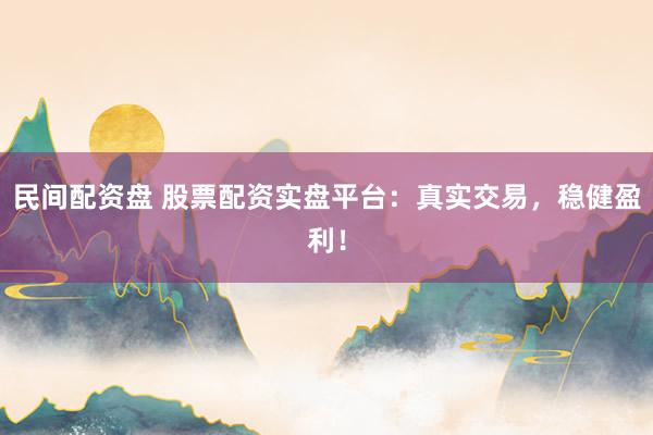 民间配资盘 股票配资实盘平台：真实交易，稳健盈利！