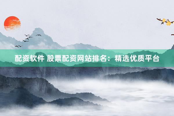 配资软件 股票配资网站排名：精选优质平台