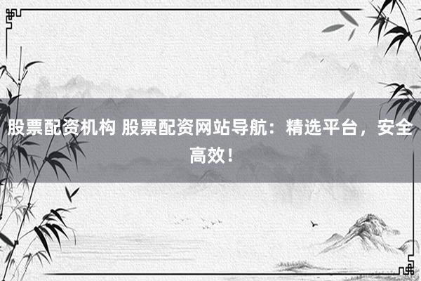 股票配资机构 股票配资网站导航：精选平台，安全高效！