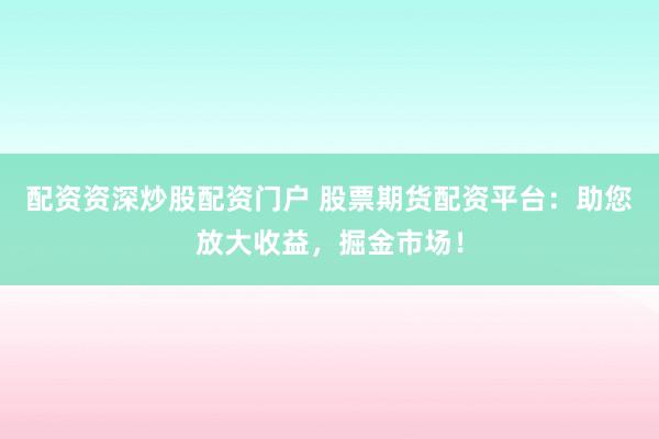 配资资深炒股配资门户 股票期货配资平台：助您放大收益，掘金市场！