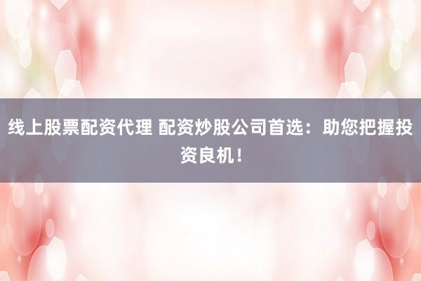 线上股票配资代理 配资炒股公司首选：助您把握投资良机！