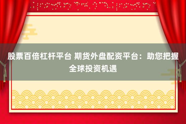 股票百倍杠杆平台 期货外盘配资平台：助您把握全球投资机遇
