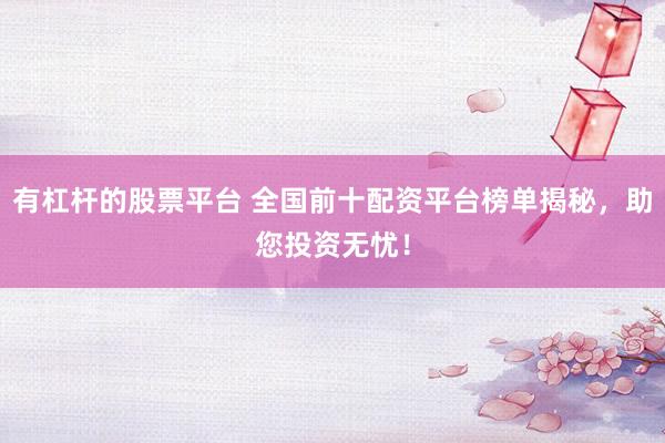 有杠杆的股票平台 全国前十配资平台榜单揭秘，助您投资无忧！