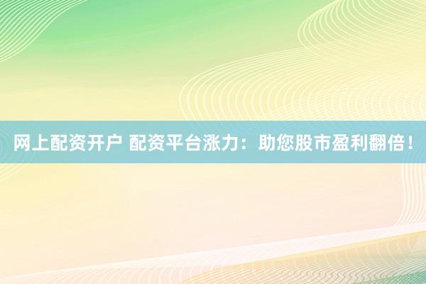 网上配资开户 配资平台涨力：助您股市盈利翻倍！