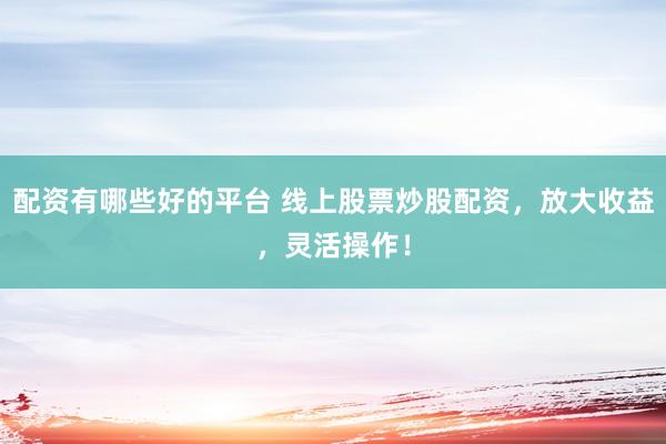配资有哪些好的平台 线上股票炒股配资，放大收益，灵活操作！