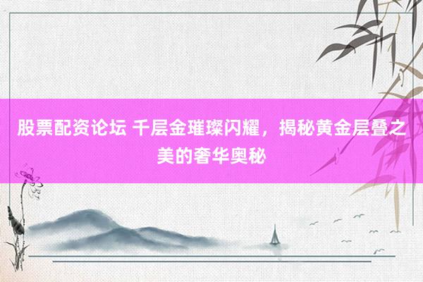 股票配资论坛 千层金璀璨闪耀，揭秘黄金层叠之美的奢华奥秘