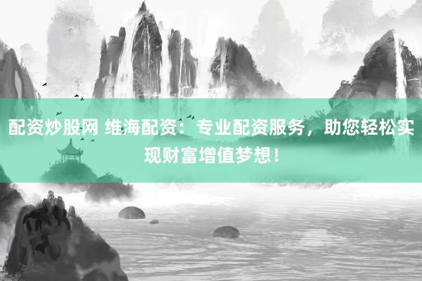 配资炒股网 维海配资：专业配资服务，助您轻松实现财富增值梦想！