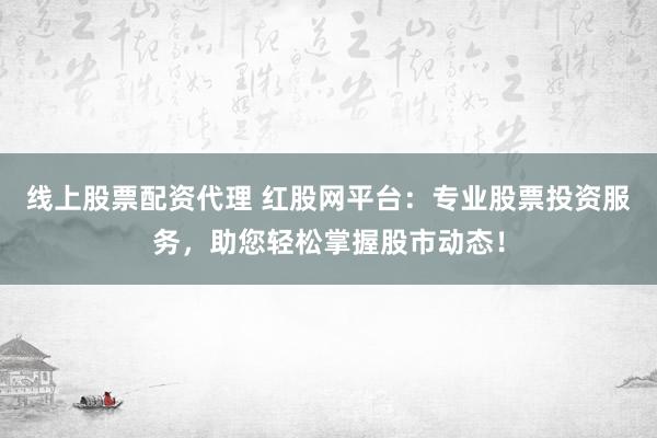 线上股票配资代理 红股网平台：专业股票投资服务，助您轻松掌握股市动态！