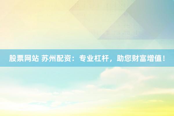 股票网站 苏州配资：专业杠杆，助您财富增值！