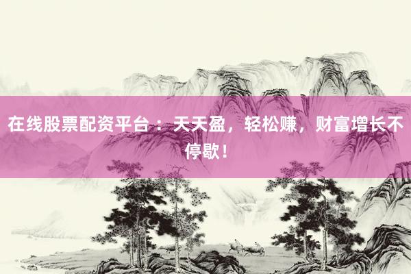 在线股票配资平台 ：天天盈，轻松赚，财富增长不停歇！