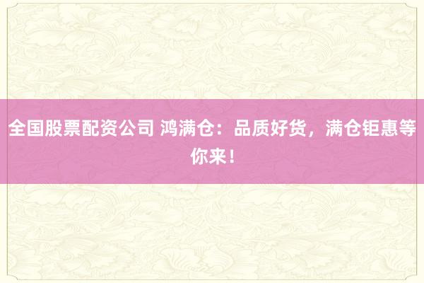 全国股票配资公司 鸿满仓：品质好货，满仓钜惠等你来！