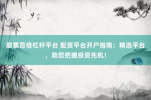 股票百倍杠杆平台 配资平台开户指南：精选平台，助您把握投资先机！