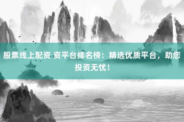 股票线上配资 资平台排名榜：精选优质平台，助您投资无忧！
