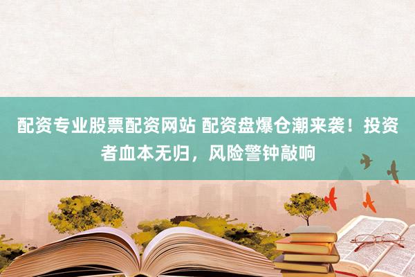 配资专业股票配资网站 配资盘爆仓潮来袭！投资者血本无归，风险警钟敲响
