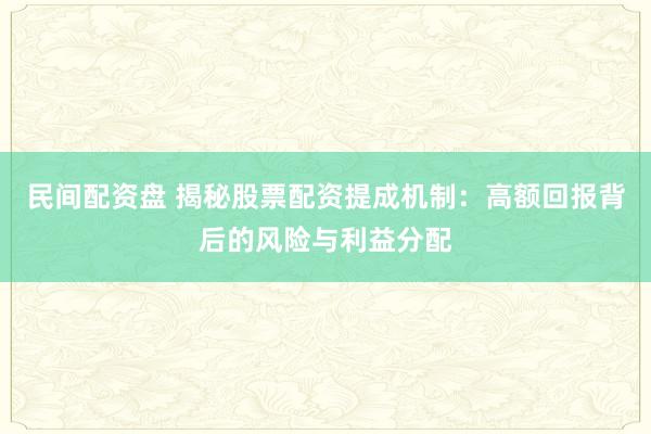 民间配资盘 揭秘股票配资提成机制：高额回报背后的风险与利益分配