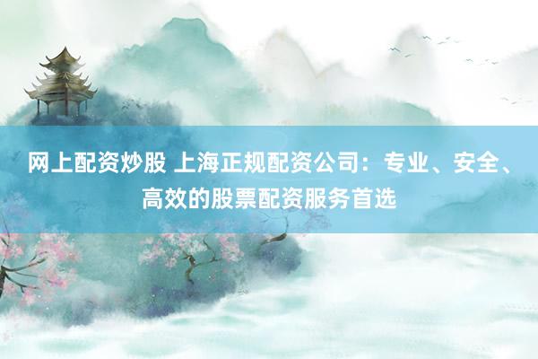 网上配资炒股 上海正规配资公司：专业、安全、高效的股票配资服务首选