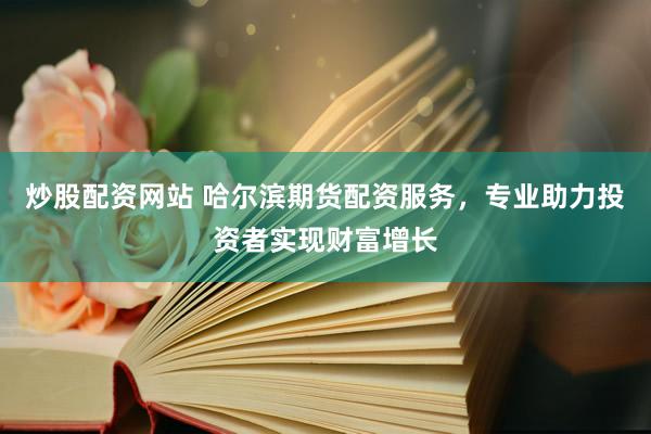 炒股配资网站 哈尔滨期货配资服务，专业助力投资者实现财富增长