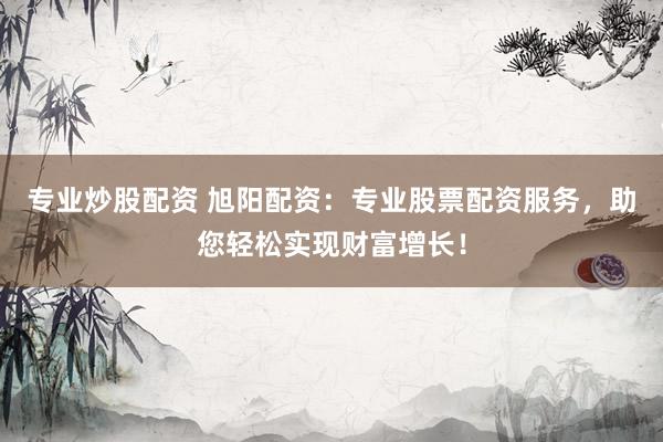 专业炒股配资 旭阳配资:专业股票配资服务,助您轻松实现财富增长!
