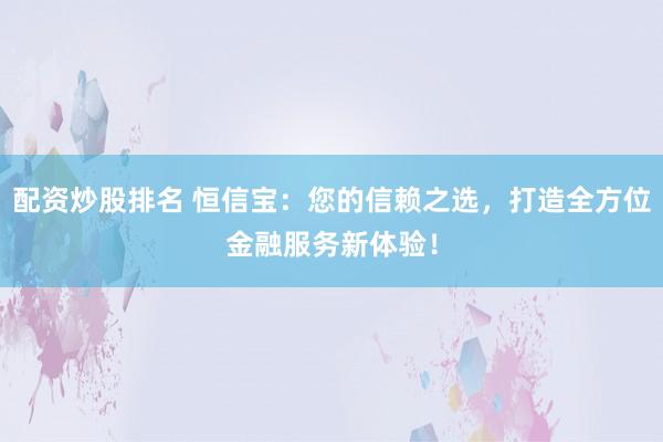 配资炒股排名 恒信宝：您的信赖之选，打造全方位金融服务新体验！