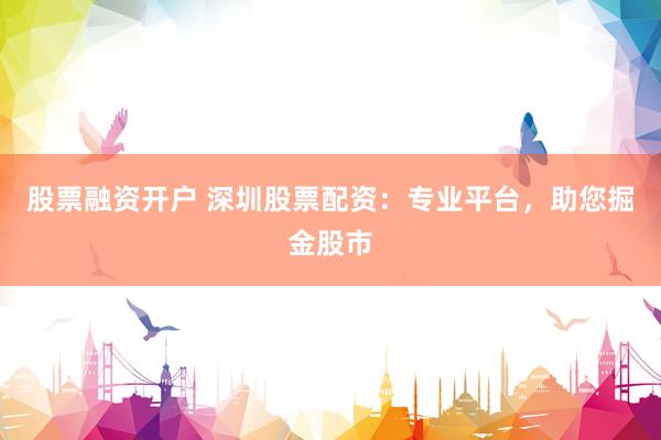 股票融资开户 深圳股票配资：专业平台，助您掘金股市