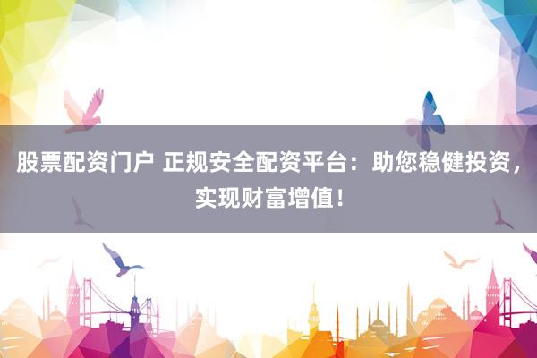 股票配资门户 正规安全配资平台：助您稳健投资，实现财富增值！