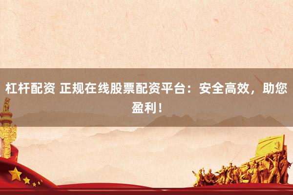 杠杆配资 正规在线股票配资平台：安全高效，助您盈利！