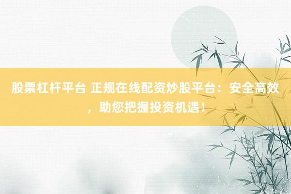 股票杠杆平台 正规在线配资炒股平台：安全高效，助您把握投资机遇！