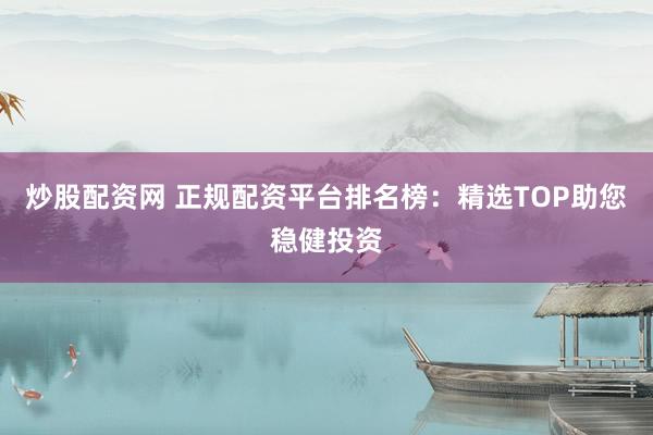 炒股配资网 正规配资平台排名榜：精选TOP助您稳健投资