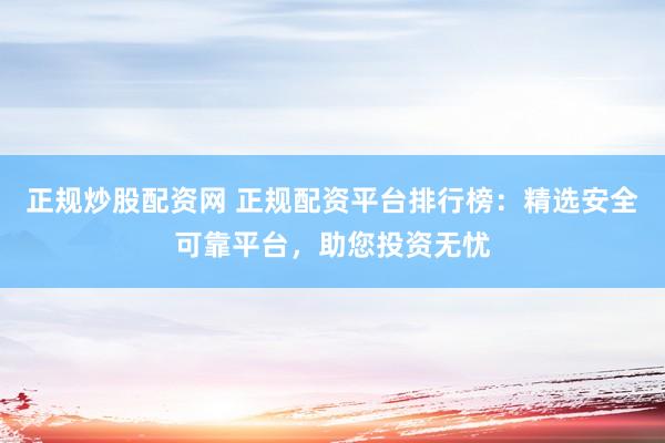 正规炒股配资网 正规配资平台排行榜：精选安全可靠平台，助您投资无忧