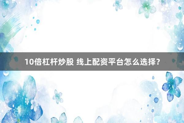 10倍杠杆炒股 线上配资平台怎么选择？