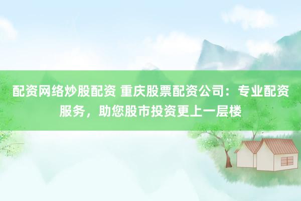 配资网络炒股配资 重庆股票配资公司：专业配资服务，助您股市投资更上一层楼