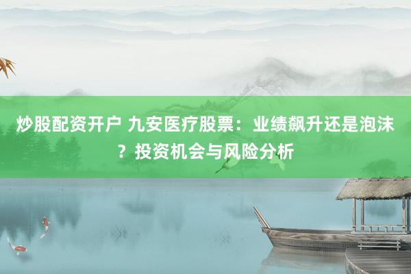 炒股配资开户 九安医疗股票：业绩飙升还是泡沫？投资机会与风险分析