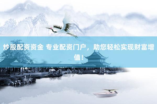 炒股配资资金 专业配资门户，助您轻松实现财富增值！