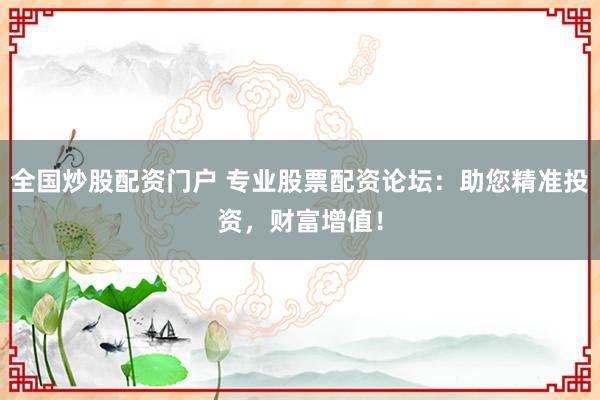 全国炒股配资门户 专业股票配资论坛：助您精准投资，财富增值！
