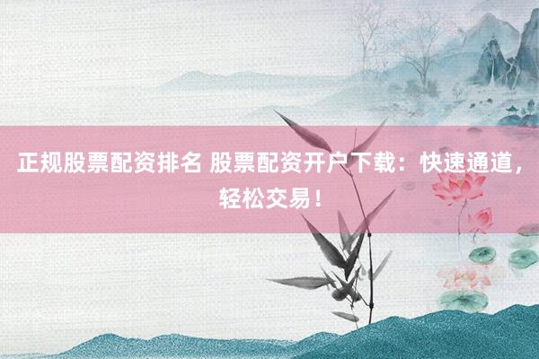 正规股票配资排名 股票配资开户下载：快速通道，轻松交易！