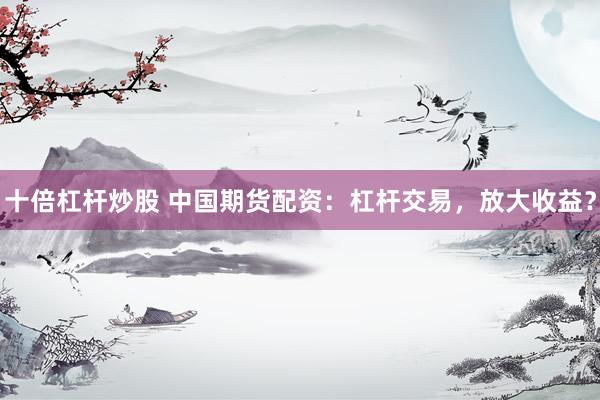 十倍杠杆炒股 中国期货配资：杠杆交易，放大收益？