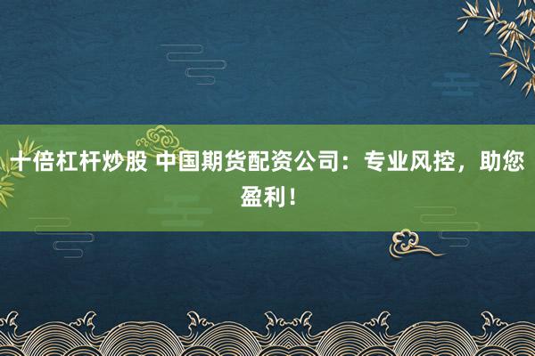 十倍杠杆炒股 中国期货配资公司：专业风控，助您盈利！