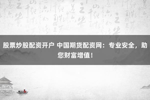 股票炒股配资开户 中国期货配资网：专业安全，助您财富增值！