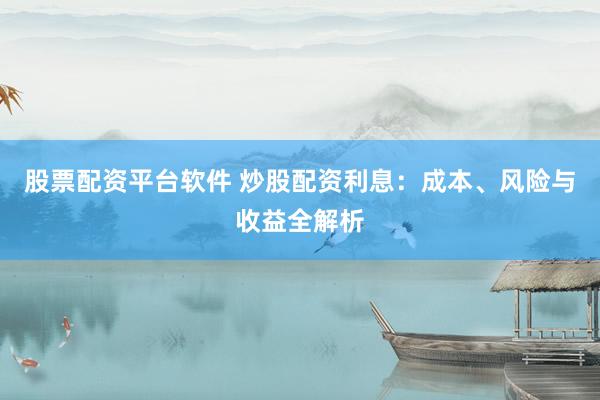 股票配资平台软件 炒股配资利息：成本、风险与收益全解析