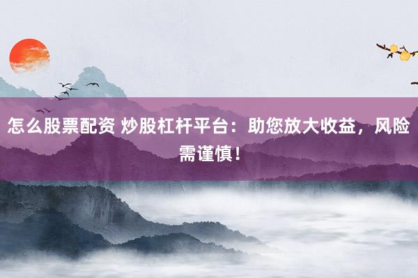 怎么股票配资 炒股杠杆平台：助您放大收益，风险需谨慎！