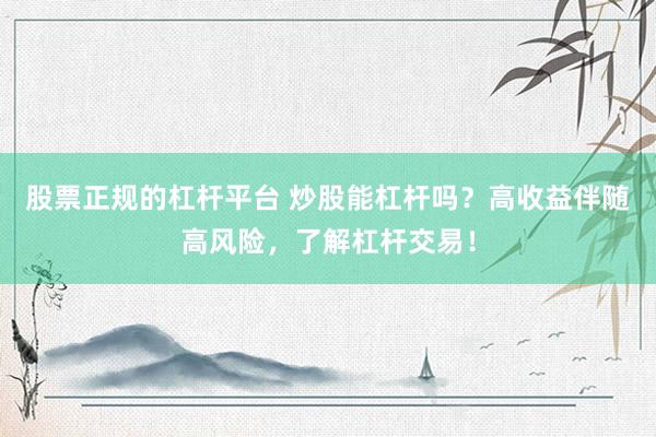 股票正规的杠杆平台 炒股能杠杆吗？高收益伴随高风险，了解杠杆交易！
