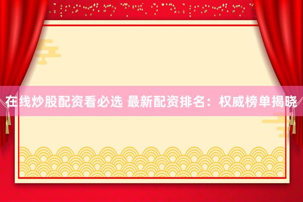 在线炒股配资看必选 最新配资排名：权威榜单揭晓