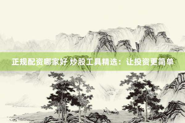 正规配资哪家好 炒股工具精选：让投资更简单