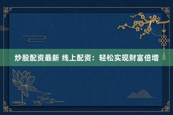 炒股配资最新 线上配资:轻松实现财富倍增