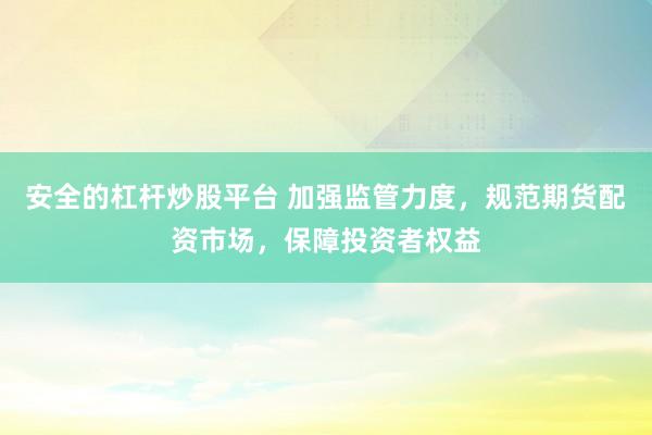 安全的杠杆炒股平台 加强监管力度，规范期货配资市场，保障投资者权益
