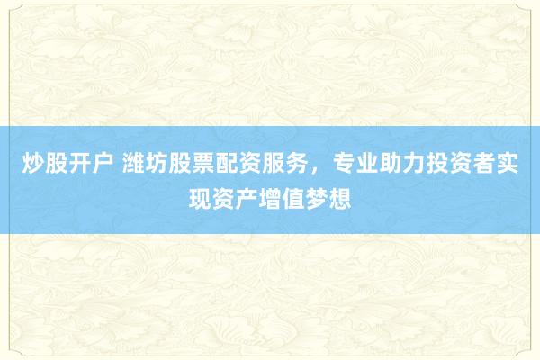 炒股开户 潍坊股票配资服务，专业助力投资者实现资产增值梦想